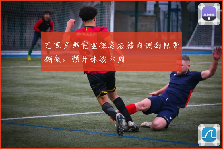 巴塞罗那官宣德容右膝内侧副韧带撕裂，预计休战六周