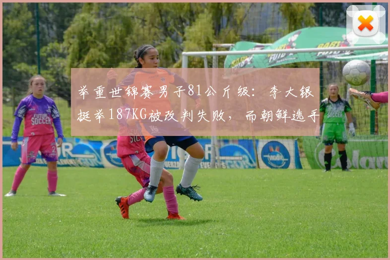 举重世锦赛男子81公斤级：李大银挺举187KG被改判失败，而朝鲜选手举同样重量时仲裁未改，成功率差值高达35%