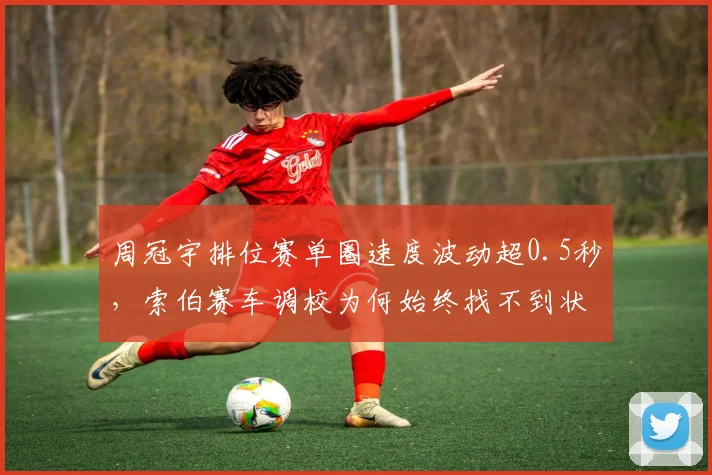 周冠宇排位赛单圈速度波动超0.5秒，索伯赛车调校为何始终找不到状态？