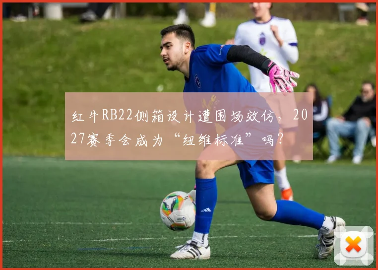 红牛RB22侧箱设计遭围场效仿，2027赛季会成为“纽维标准”吗？