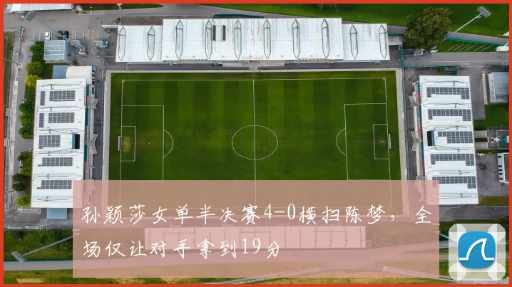 孙颖莎女单半决赛4-0横扫陈梦，全场仅让对手拿到19分